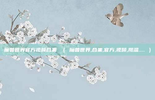 魔兽世界官方视频合集 （ 魔兽世界,合集,官方,视频,揽温.... ）