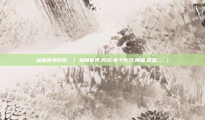 魔兽世界叫啥 （ 魔兽世界,周游,电子竞技,青睐,直播.... ）