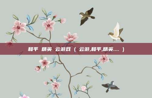 和平 精英 云游戏 ( 云游,和平,精英.... )