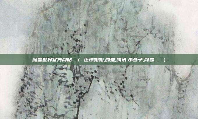 魔兽世界官方网站 （ 还珠格格,的是,腾讯,小燕子,网易.... ）