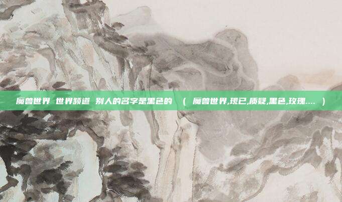 魔兽世界 世界频道 别人的名字是黑色的 （ 魔兽世界,现已,质疑,黑色,玫瑰.... ）