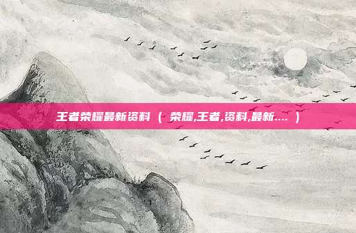 王者荣耀最新资料 ( 荣耀,王者,资料,最新.... )