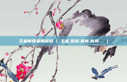 王者新闻最新报道 ( 王者,报道,最新,新闻.... )