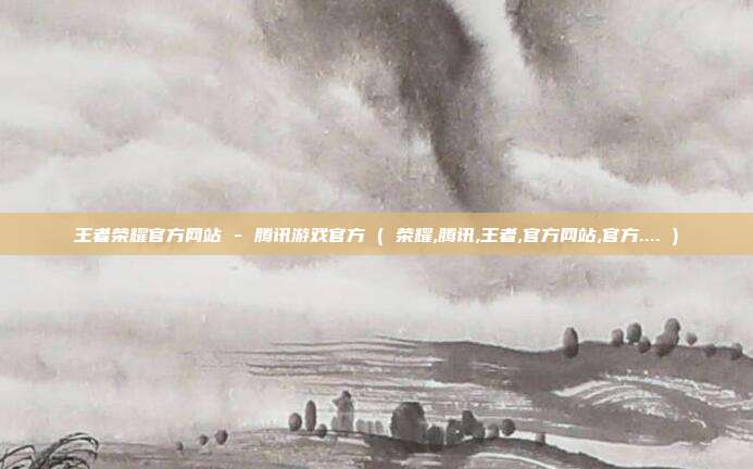王者荣耀官方网站 - 腾讯游戏官方 ( 荣耀,腾讯,王者,官方网站,官方.... )
