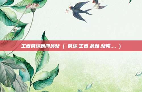 王者荣耀新闻最新 ( 荣耀,王者,最新,新闻.... )
