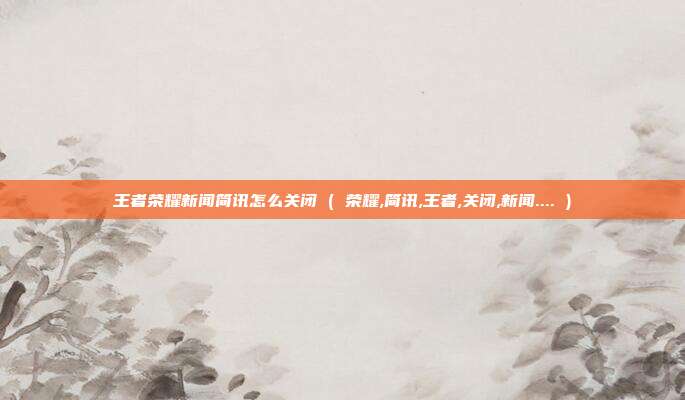 王者荣耀新闻简讯怎么关闭 ( 荣耀,简讯,王者,关闭,新闻.... )