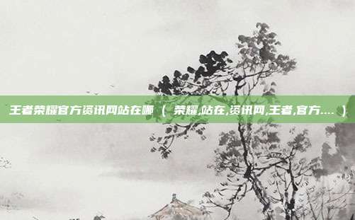 王者荣耀官方资讯网站在哪 ( 荣耀,站在,资讯网,王者,官方.... )