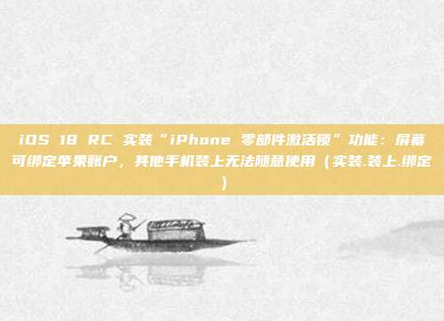 iOS 18 RC 实装“iPhone 零部件激活锁”功能：屏幕可绑定苹果账户，其他手机装上无法随意使用（实装.装上.绑定）
