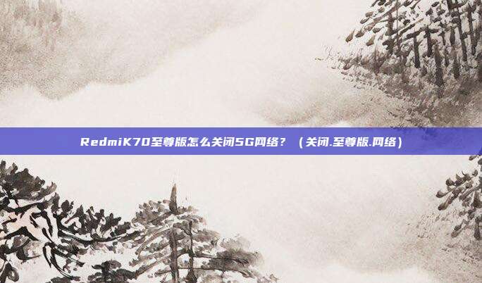 RedmiK70至尊版怎么关闭5G网络？（关闭.至尊版.网络）