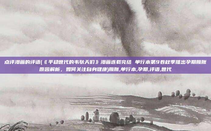 点评漫画的评语(《平稳世代的韦驮天们》漫画连载完结 单行本第9卷秋季推出孕期腹胀原因解析，如何关注自身健康)腹胀,单行本,孕期,评语,世代