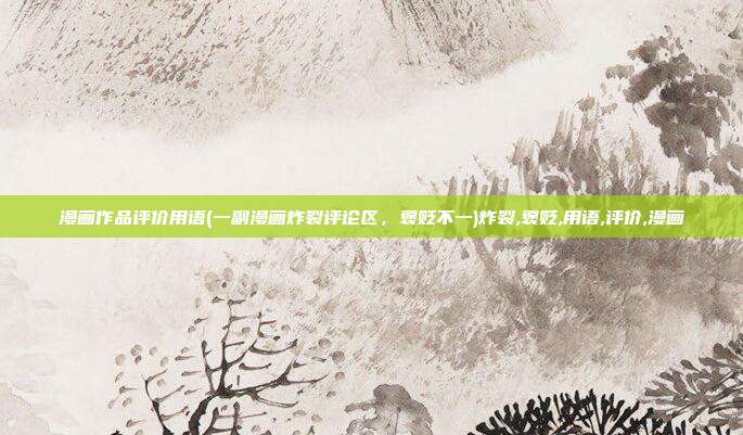 漫画作品评价用语(一副漫画炸裂评论区，褒贬不一)炸裂,褒贬,用语,评价,漫画