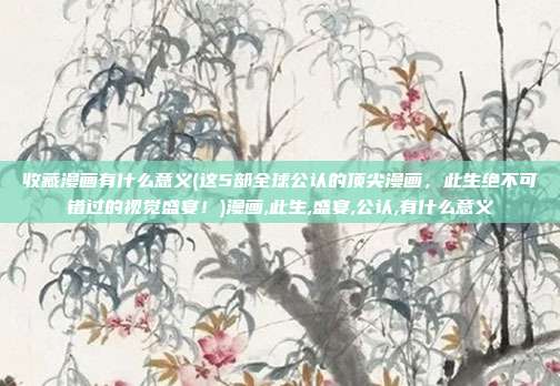 收藏漫画有什么意义(这5部全球公认的顶尖漫画，此生绝不可错过的视觉盛宴！)漫画,此生,盛宴,公认,有什么意义