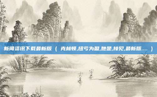 新闻资讯下载最新版 ( 克林顿,扭亏为盈,她是,接见,最新版.... )