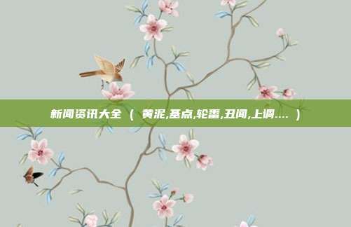 新闻资讯大全 ( 黄泥,基点,轮番,丑闻,上调.... )