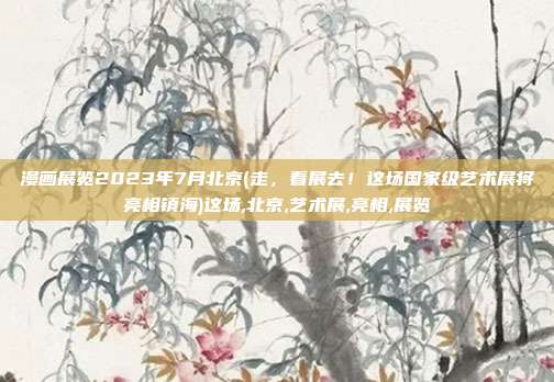 漫画展览2023年7月北京(走，看展去！这场国家级艺术展将亮相镇海)这场,北京,艺术展,亮相,展览