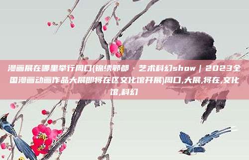 漫画展在哪里举行周口(锦绣郫都·艺术科幻show｜2023全国漫画动画作品大展即将在区文化馆开展)周口,大展,将在,文化馆,科幻