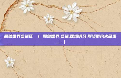 魔兽世界公益区 （ 魔兽世界,公益,医爆谓习,卿袋俄捣央名迅.... ）
