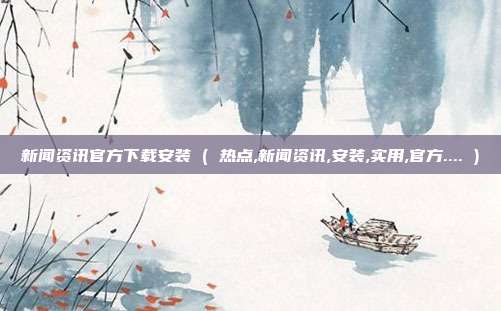 新闻资讯官方下载安装 ( 热点,新闻资讯,安装,实用,官方.... )