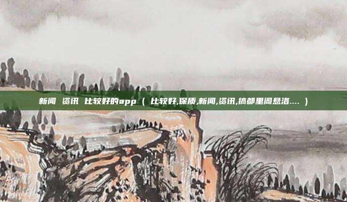 新闻 资讯 比较好的app ( 比较好,保质,新闻,资讯,搞都里阁悬洛.... )