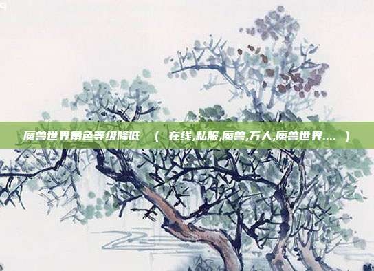 魔兽世界角色等级降低 （ 在线,私服,魔兽,万人,魔兽世界.... ）