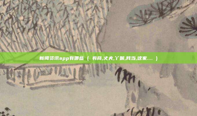 新闻资讯app有哪些 ( 券商,丈夫,丫鬟,我当,这家.... )