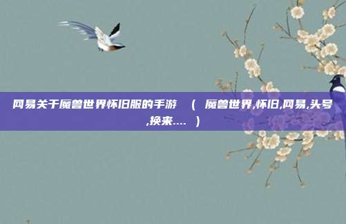 网易关于魔兽世界怀旧服的手游 （ 魔兽世界,怀旧,网易,头号,换来.... ）