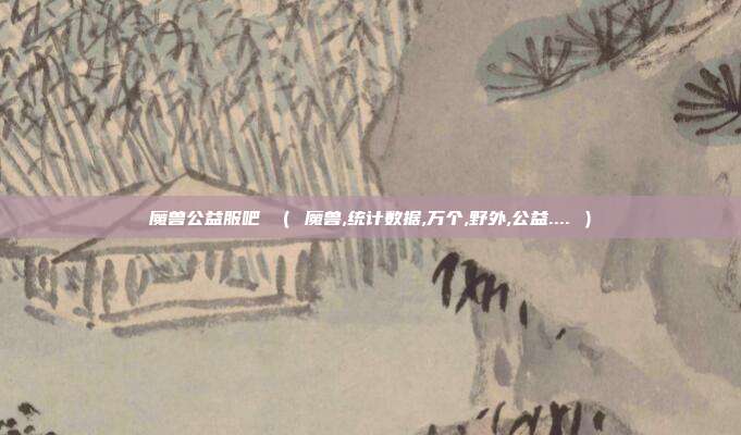 魔兽公益服吧 （ 魔兽,统计数据,万个,野外,公益.... ）