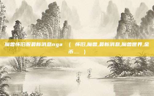 魔兽怀旧服最新消息nga （ 怀旧,魔兽,最新消息,魔兽世界,金币.... ）