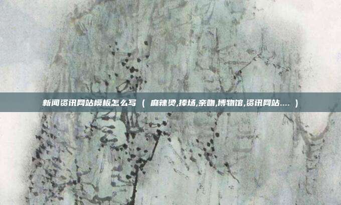 新闻资讯网站模板怎么写 ( 麻辣烫,捧场,亲吻,博物馆,资讯网站.... )