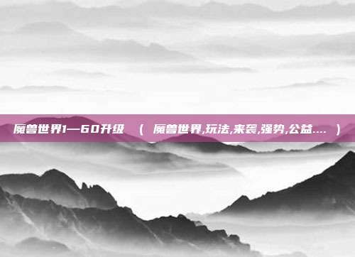 魔兽世界1—60升级 （ 魔兽世界,玩法,来袭,强势,公益.... ）