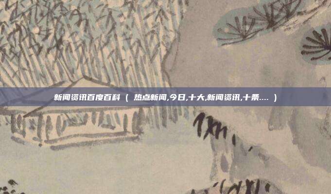 新闻资讯百度百科 ( 热点新闻,今日,十大,新闻资讯,十条.... )