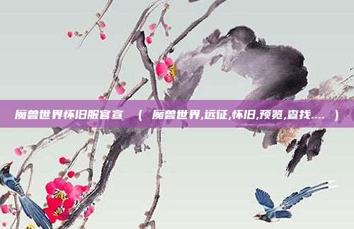 魔兽世界怀旧服官宣 （ 魔兽世界,远征,怀旧,预览,查找.... ）