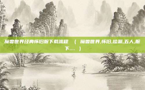 魔兽世界经典怀旧服下载流程 ( 魔兽世界,怀旧,捡漏,五人,服下.... )