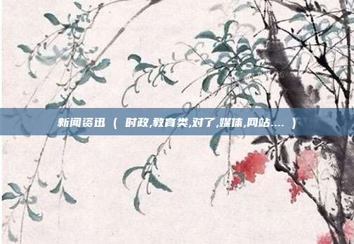新闻资迅 ( 时政,教育类,对了,媒体,网站.... )