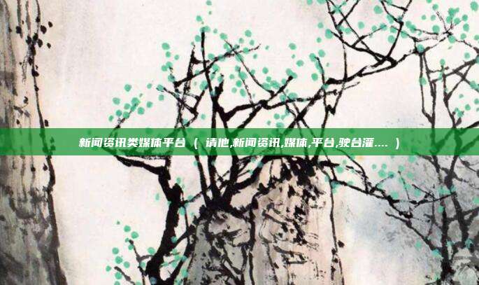 新闻资讯类媒体平台 ( 请他,新闻资讯,媒体,平台,驶台灌.... )