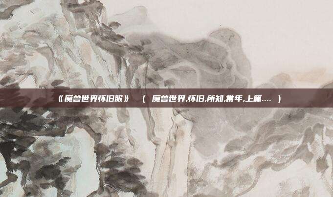 《魔兽世界怀旧服》 （ 魔兽世界,怀旧,所知,常年,上篇.... ）