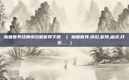 魔兽世界经典怀旧服官网下载 （ 魔兽世界,怀旧,官网,幽灵,开卖.... ）