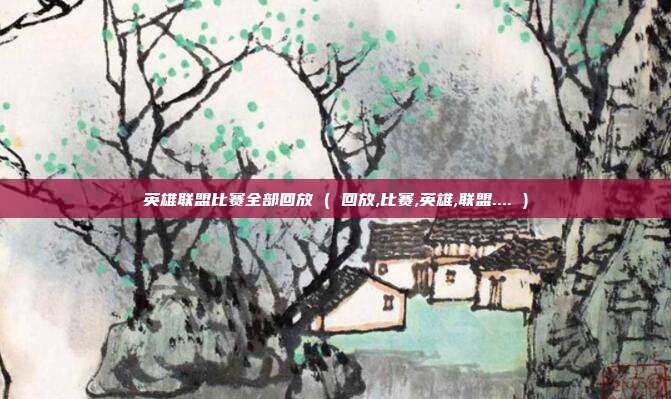 英雄联盟比赛全部回放 ( 回放,比赛,英雄,联盟.... )