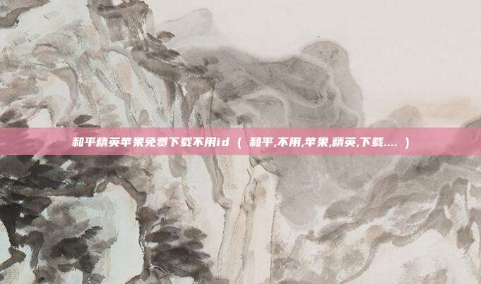 和平精英苹果免费下载不用id ( 和平,不用,苹果,精英,下载.... )