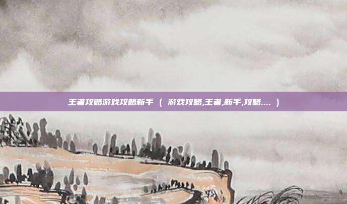 王者攻略游戏攻略新手 ( 游戏攻略,王者,新手,攻略.... )