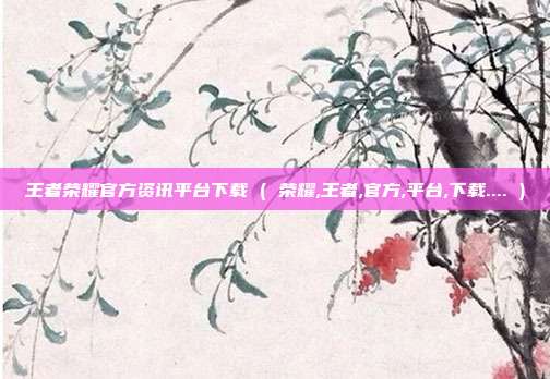 王者荣耀官方资讯平台下载 ( 荣耀,王者,官方,平台,下载.... )
