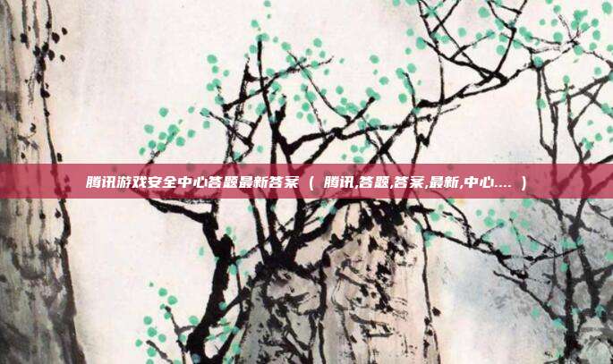 腾讯游戏安全中心答题最新答案 ( 腾讯,答题,答案,最新,中心.... )