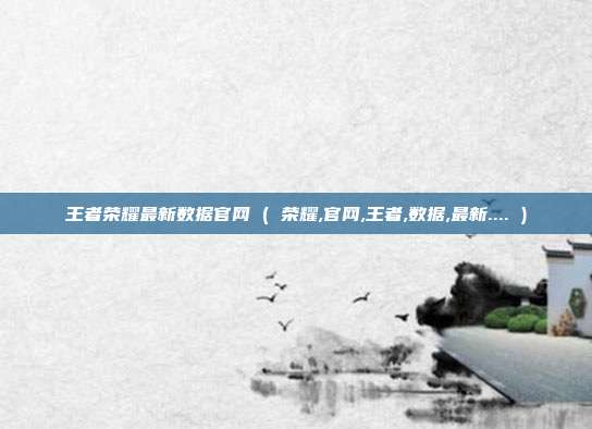 王者荣耀最新数据官网 ( 荣耀,官网,王者,数据,最新.... )
