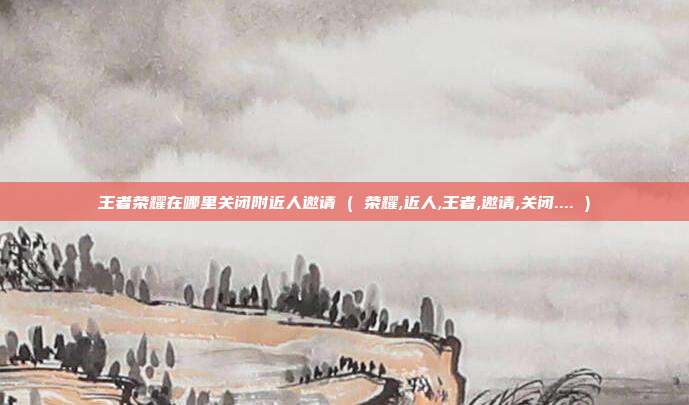 王者荣耀在哪里关闭附近人邀请 ( 荣耀,近人,王者,邀请,关闭.... )