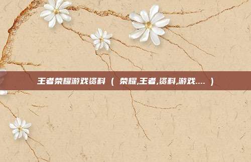 王者荣耀游戏资料 ( 荣耀,王者,资料,游戏.... )
