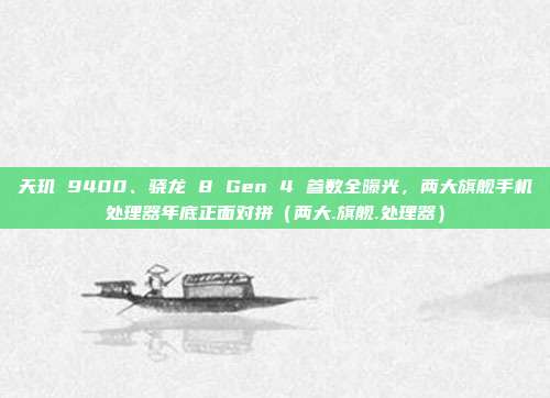 天玑 9400、骁龙 8 Gen 4 参数全曝光，两大旗舰手机处理器年底正面对拼（两大.旗舰.处理器）