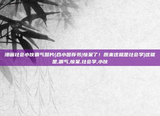 漫画社会小伙霸气图片(合小图荐书|惊呆了！原来这就是社会学)这就是,霸气,惊呆,社会学,小伙