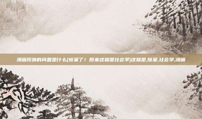 漫画反映的问题是什么(惊呆了！原来这就是社会学)这就是,惊呆,社会学,漫画