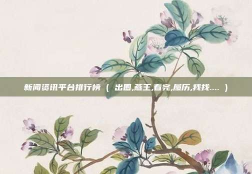 新闻资讯平台排行榜 ( 出圈,燕王,看完,履历,我找.... )
