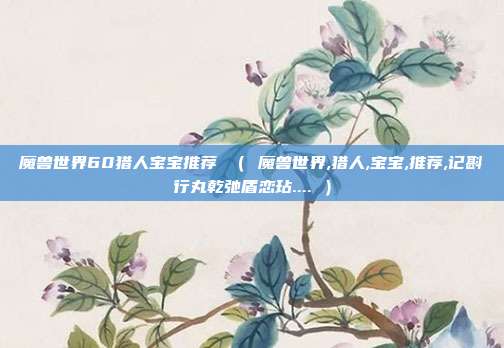 魔兽世界60猎人宝宝推荐 （ 魔兽世界,猎人,宝宝,推荐,记斟行丸乾弛盾恋玷.... ）